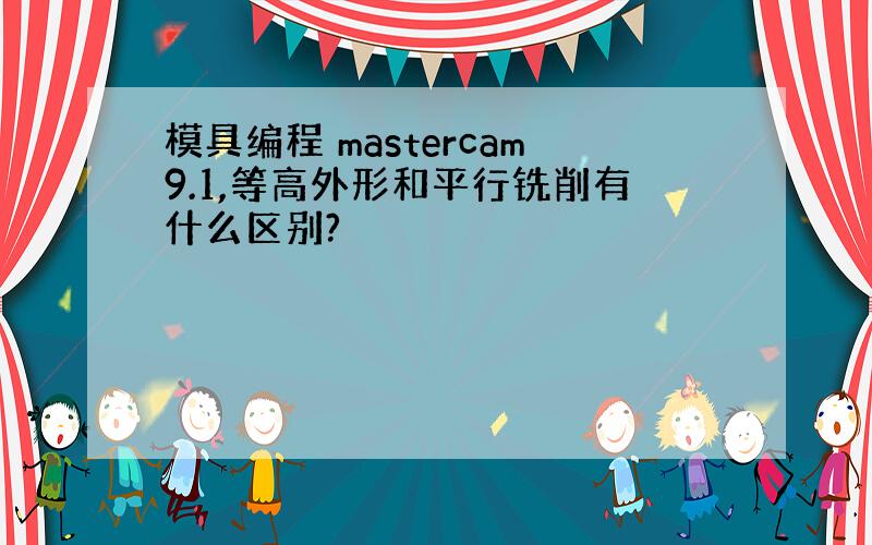 模具编程 mastercam9.1,等高外形和平行铣削有什么区别?