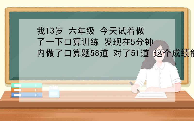 我13岁 六年级 今天试着做了一下口算训练 发现在5分钟内做了口算题58道 对了51道 这个成绩能不能及格?