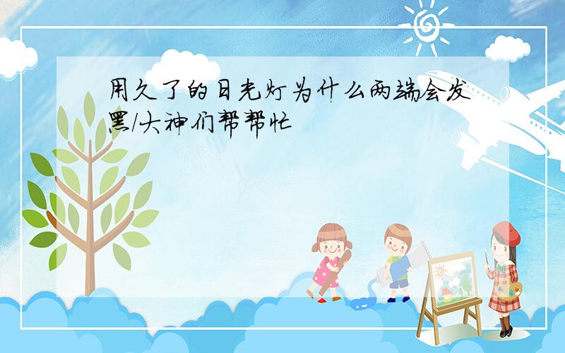 用久了的日光灯为什么两端会发黑/大神们帮帮忙