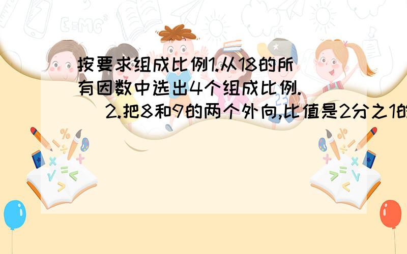 按要求组成比例1.从18的所有因数中选出4个组成比例.（ ）2.把8和9的两个外向,比值是2分之1的一个比例.（ ）3.