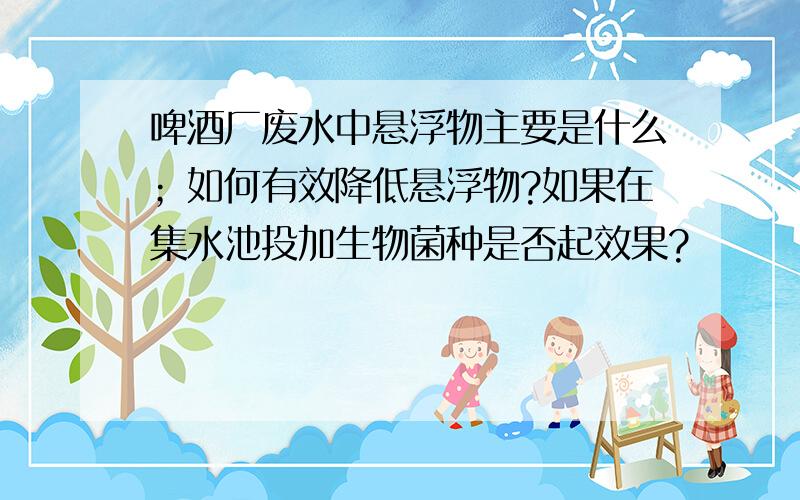 啤酒厂废水中悬浮物主要是什么；如何有效降低悬浮物?如果在集水池投加生物菌种是否起效果?