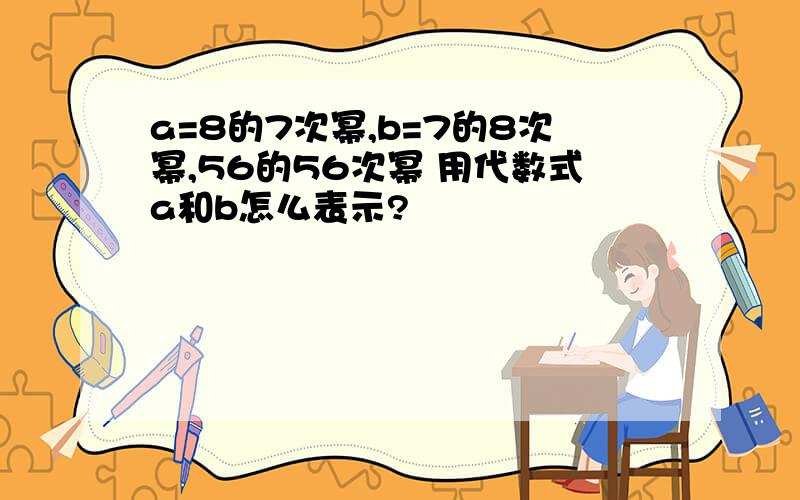 a=8的7次幂,b=7的8次幂,56的56次幂 用代数式a和b怎么表示?