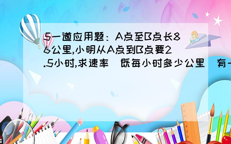 5一道应用题：A点至B点长86公里,小明从A点到B点要2.5小时,求速率（既每小时多少公里）有一点数学基础的人都知道列式