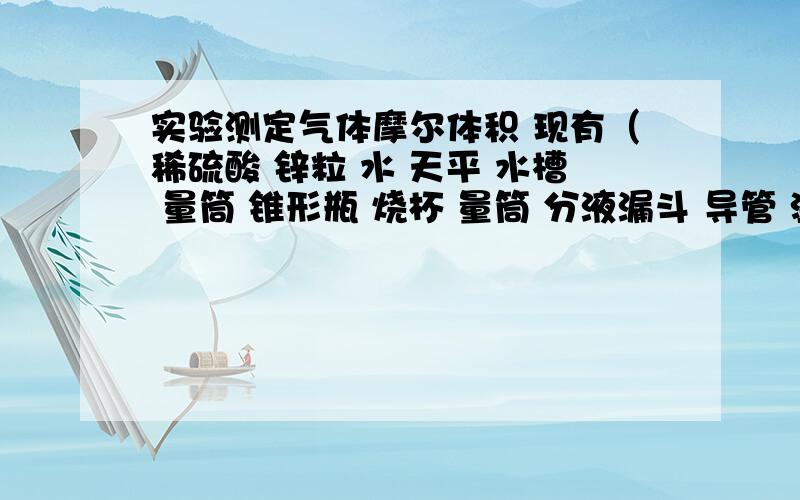 实验测定气体摩尔体积 现有（稀硫酸 锌粒 水 天平 水槽 量筒 锥形瓶 烧杯 量筒 分液漏斗 导管 温度计）