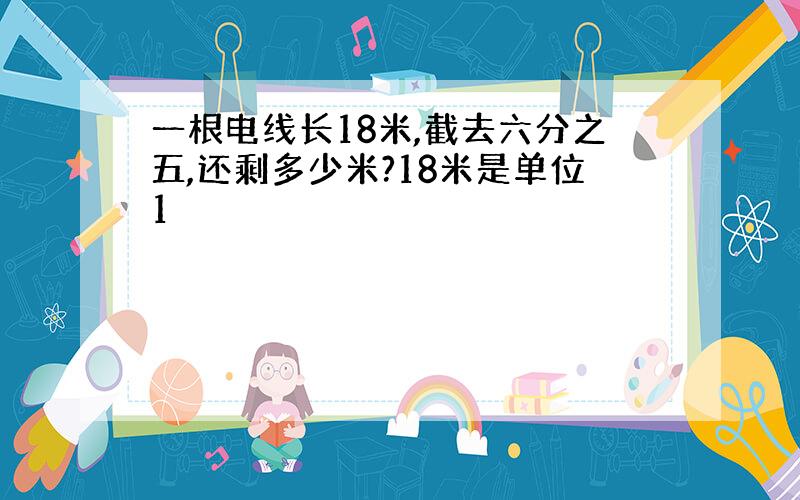 一根电线长18米,截去六分之五,还剩多少米?18米是单位1