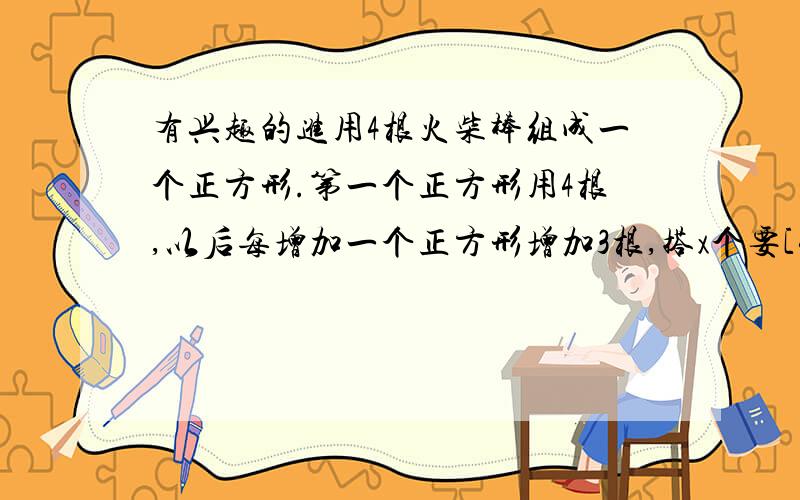 有兴趣的进用4根火柴棒组成一个正方形.第一个正方形用4根,以后每增加一个正方形增加3根,搭x个要[4+3(x-1)].想