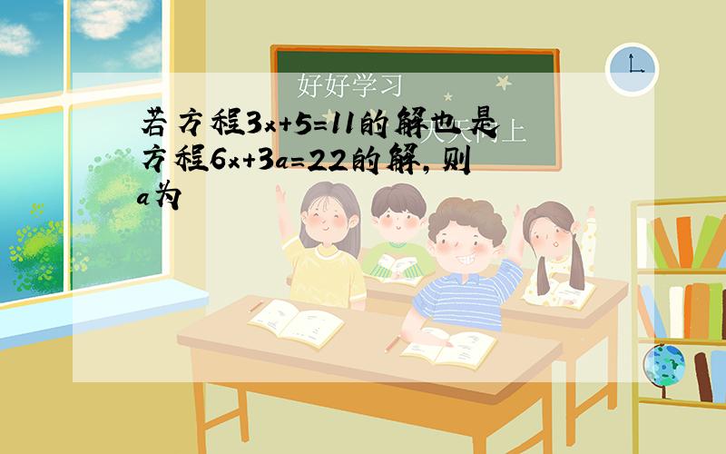 若方程3x+5=11的解也是方程6x+3a=22的解,则a为