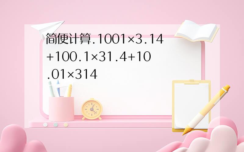 简便计算.1001×3.14+100.1×31.4+10.01×314