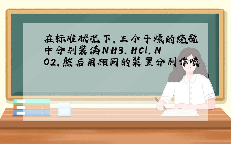 在标准状况下,三个干燥的烧瓶中分别装满NH3,HCl,NO2,然后用相同的装置分别作喷