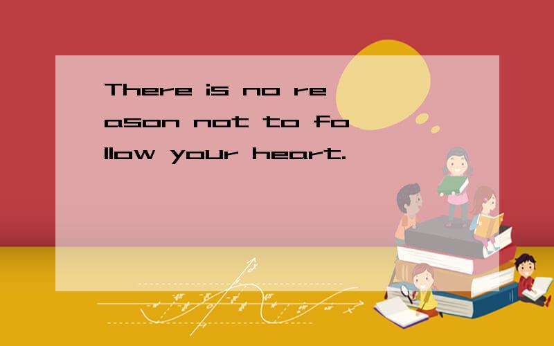 There is no reason not to follow your heart.