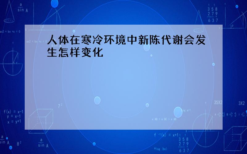 人体在寒冷环境中新陈代谢会发生怎样变化