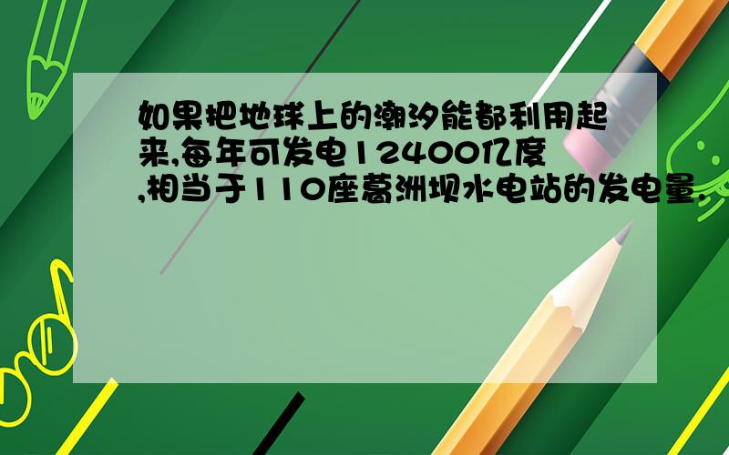 如果把地球上的潮汐能都利用起来,每年可发电12400亿度,相当于110座葛洲坝水电站的发电量.