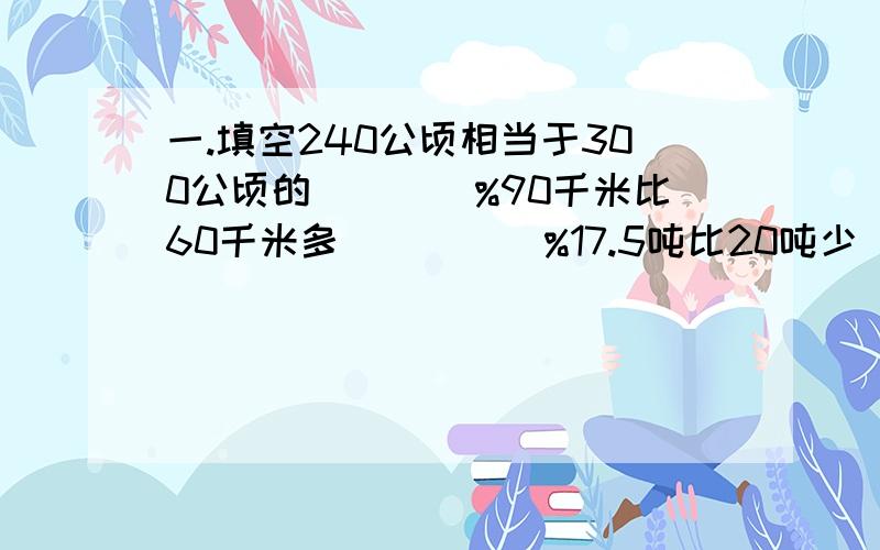 一.填空240公顷相当于300公顷的____%90千米比60千米多_____%17.5吨比20吨少______%6千克的