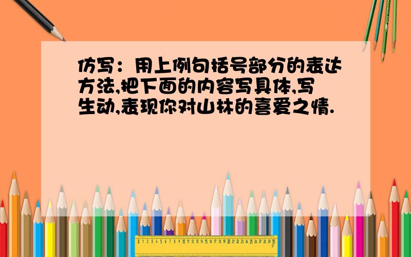 仿写：用上例句括号部分的表达方法,把下面的内容写具体,写生动,表现你对山林的喜爱之情.