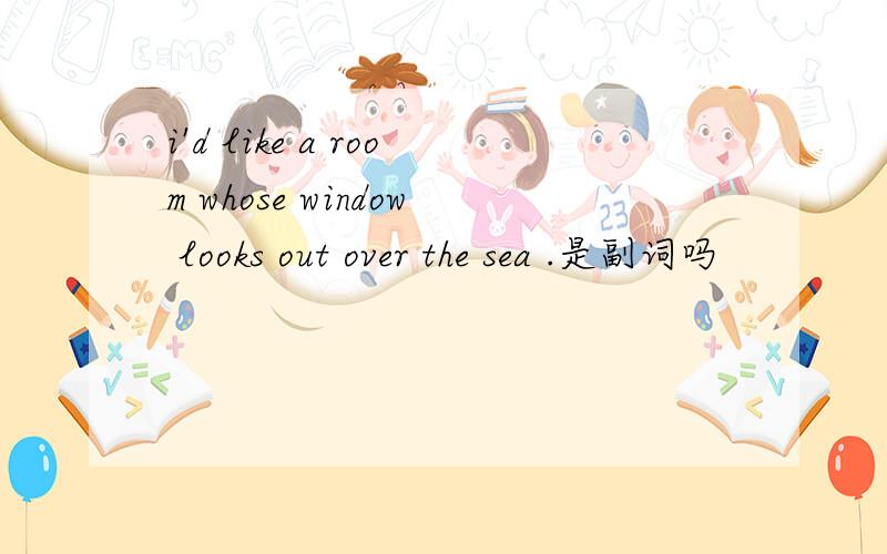 i'd like a room whose window looks out over the sea .是副词吗