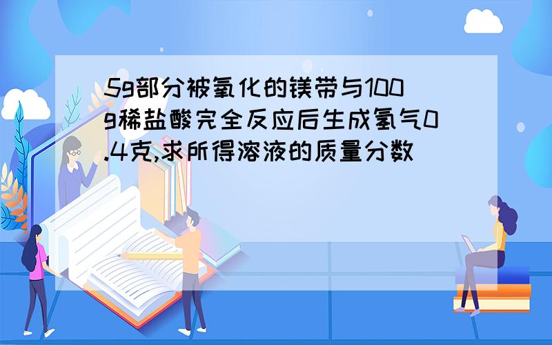 5g部分被氧化的镁带与100g稀盐酸完全反应后生成氢气0.4克,求所得溶液的质量分数