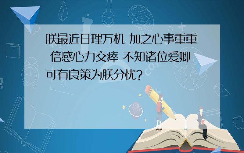 朕最近日理万机 加之心事重重 倍感心力交瘁 不知诸位爱卿可有良策为朕分忧?