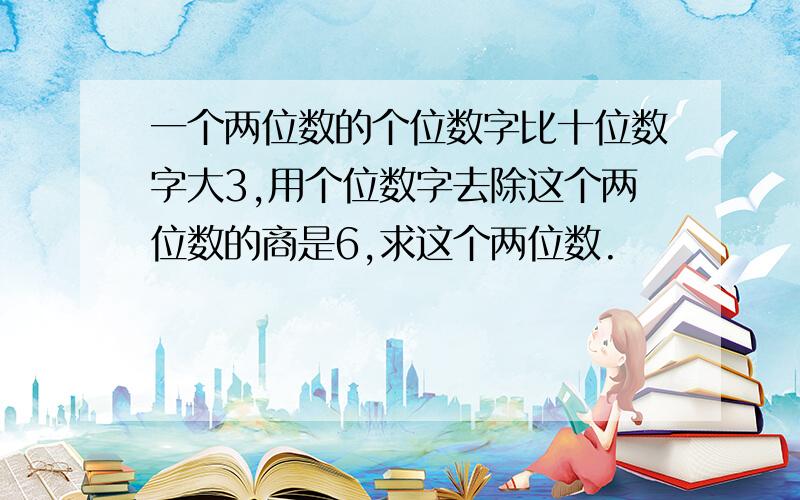 一个两位数的个位数字比十位数字大3,用个位数字去除这个两位数的商是6,求这个两位数.