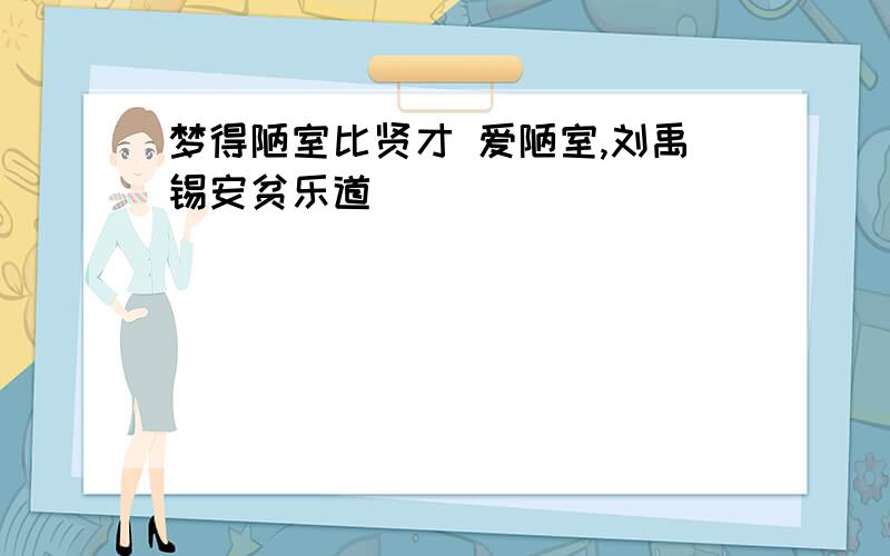 梦得陋室比贤才 爱陋室,刘禹锡安贫乐道