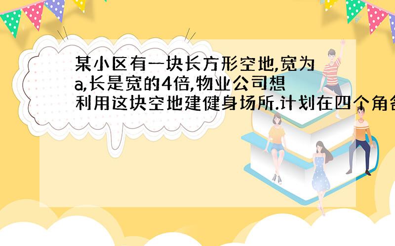 某小区有一块长方形空地,宽为a,长是宽的4倍,物业公司想利用这块空地建健身场所.计划在四个角各建一个边长为b的正方形花圃