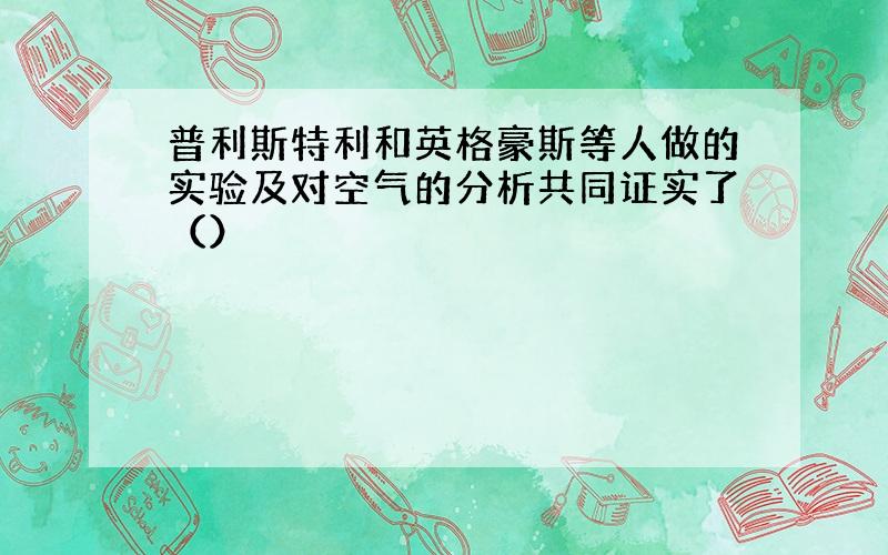 普利斯特利和英格豪斯等人做的实验及对空气的分析共同证实了（）