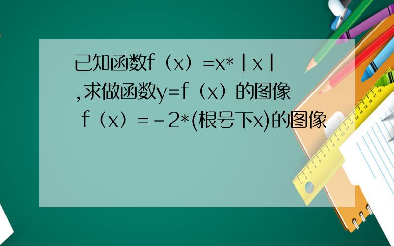 已知函数f（x）=x*|x|,求做函数y=f（x）的图像 f（x）=-2*(根号下x)的图像