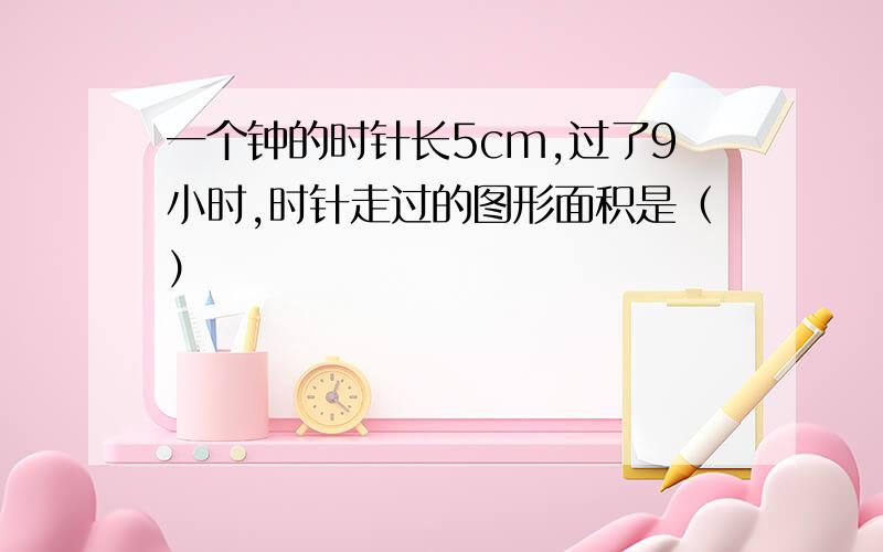 一个钟的时针长5cm,过了9小时,时针走过的图形面积是（）