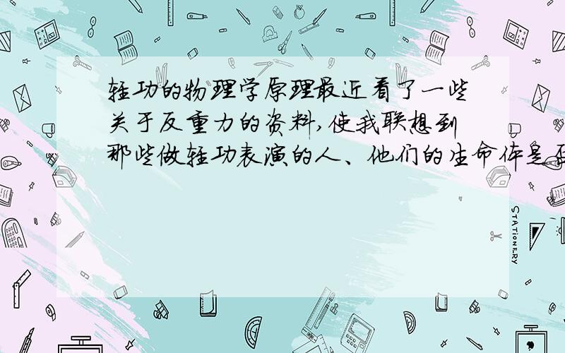 轻功的物理学原理最近看了一些关于反重力的资料,使我联想到那些做轻功表演的人、他们的生命体是否也具备有一定的反重力能力呢?