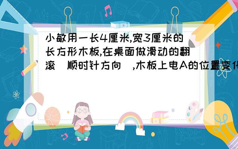 小敏用一长4厘米,宽3厘米的长方形木板,在桌面做滑动的翻滚（顺时针方向）,木板上电A的位置变化为A-A1-A2,其中第二