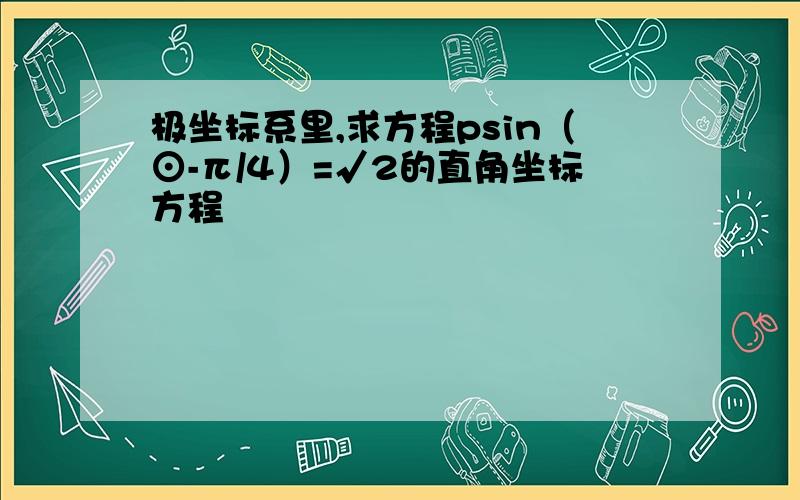 极坐标系里,求方程psin（⊙-π/4）=√2的直角坐标方程