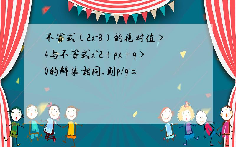 不等式(2x-3)的绝对值>4与不等式x^2+px+q>0的解集相同,则p/q=