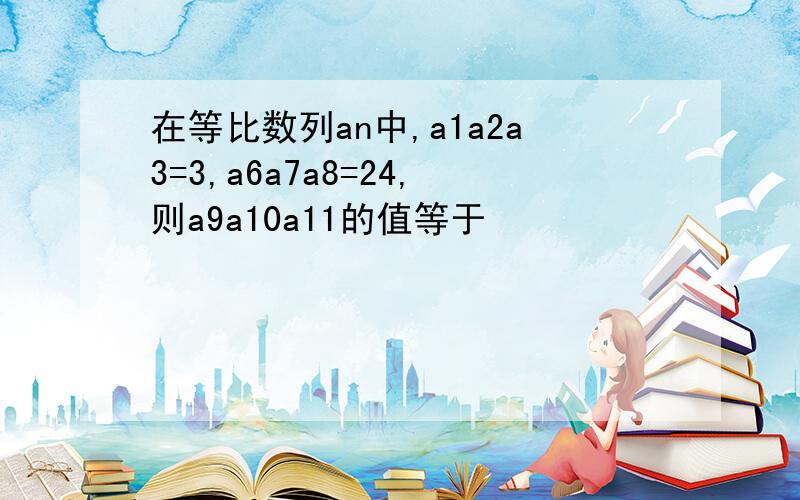 在等比数列an中,a1a2a3=3,a6a7a8=24,则a9a10a11的值等于