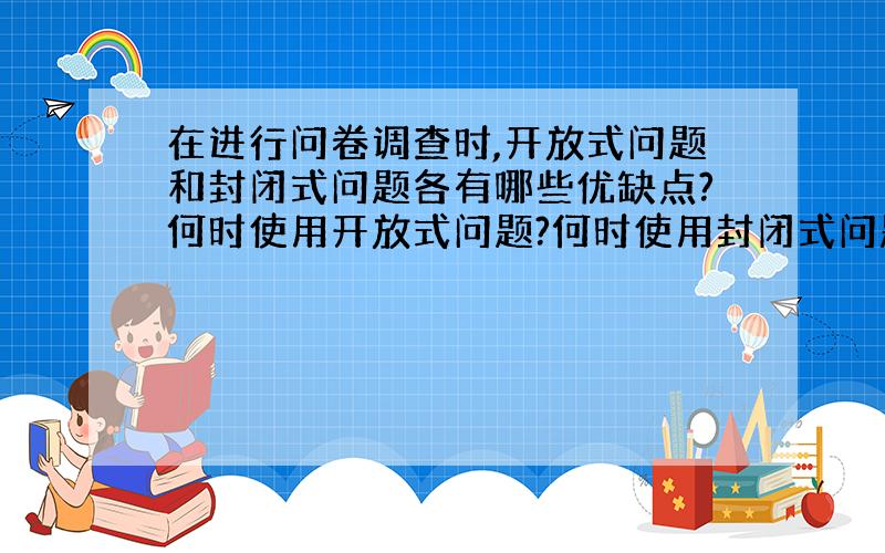 在进行问卷调查时,开放式问题和封闭式问题各有哪些优缺点?何时使用开放式问题?何时使用封闭式问题?