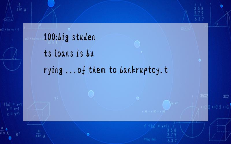 100：big students loans is burying ...of them to bankruptcy.t