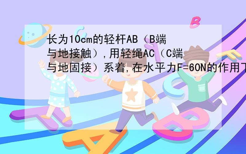 长为10cm的轻杆AB（B端与地接触）,用轻绳AC（C端与地固接）系着,在水平力F=60N的作用下静止