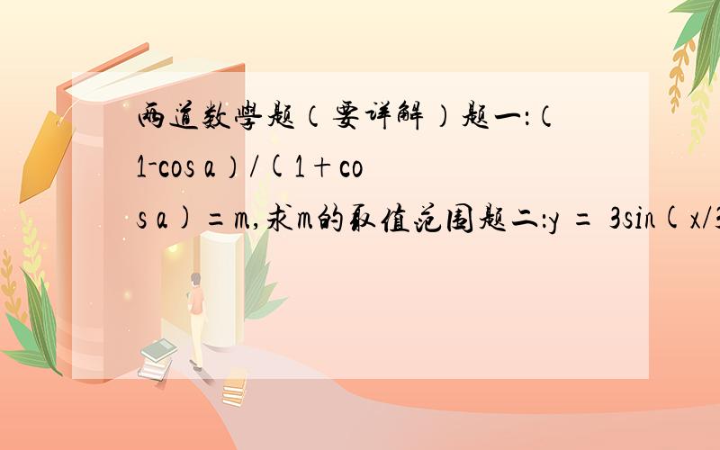 两道数学题（要详解）题一：（1-cos a）/(1+cos a)=m,求m的取值范围题二：y = 3sin(x/3)+4