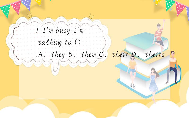 1.I'm busy.I'm talking to ().A、they B、them C、their D、theirs