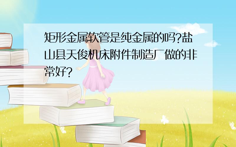 矩形金属软管是纯金属的吗?盐山县天俊机床附件制造厂做的非常好?