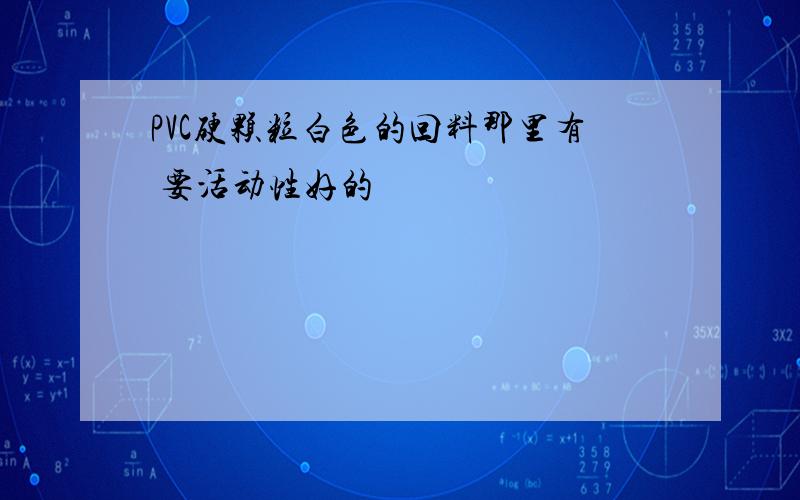 PVC硬颗粒白色的回料那里有 要活动性好的