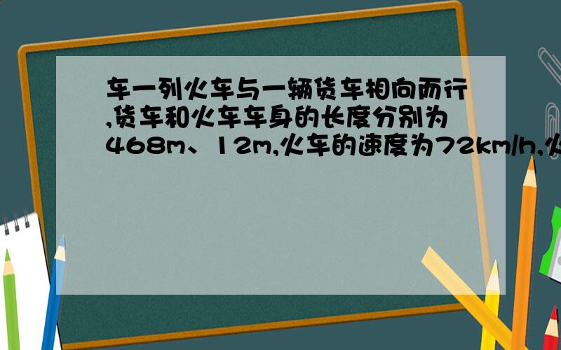 车一列火车与一辆货车相向而行,货车和火车车身的长度分别为468m、12m,火车的速度为72km/h,火车的速度是