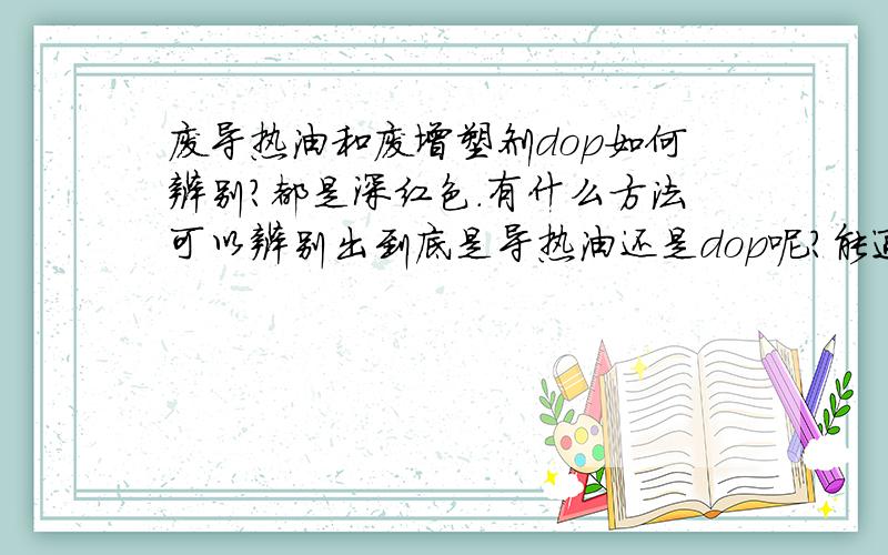 废导热油和废增塑剂dop如何辨别?都是深红色.有什么方法可以辨别出到底是导热油还是dop呢?能通过燃烧区别吗?