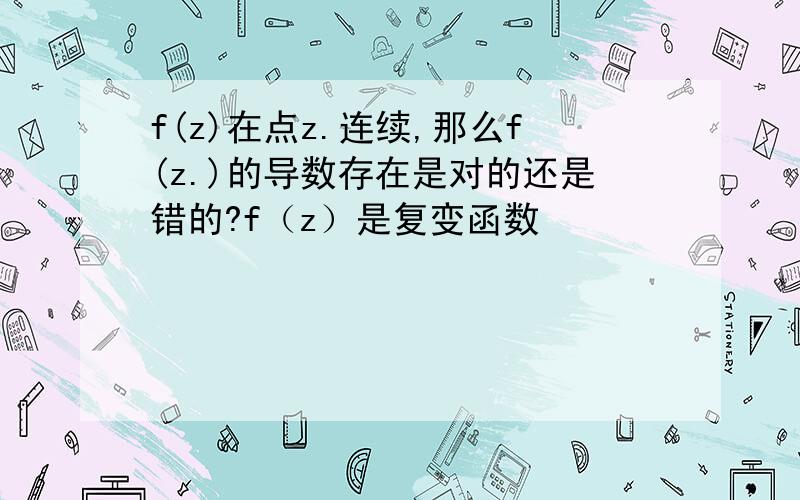 f(z)在点z.连续,那么f(z.)的导数存在是对的还是错的?f（z）是复变函数