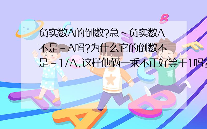 负实数A的倒数?急~负实数A不是﹣A吗?为什么它的倒数不是﹣1/A,这样他俩一乘不正好等于1吗?求助.