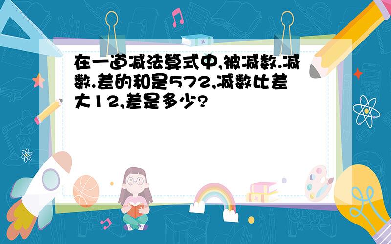 在一道减法算式中,被减数.减数.差的和是572,减数比差大12,差是多少?