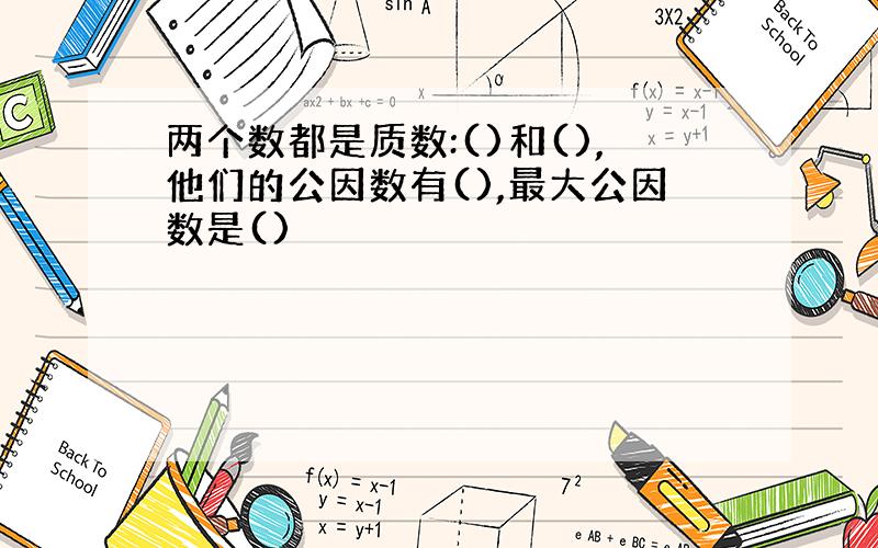 两个数都是质数:()和(),他们的公因数有(),最大公因数是()