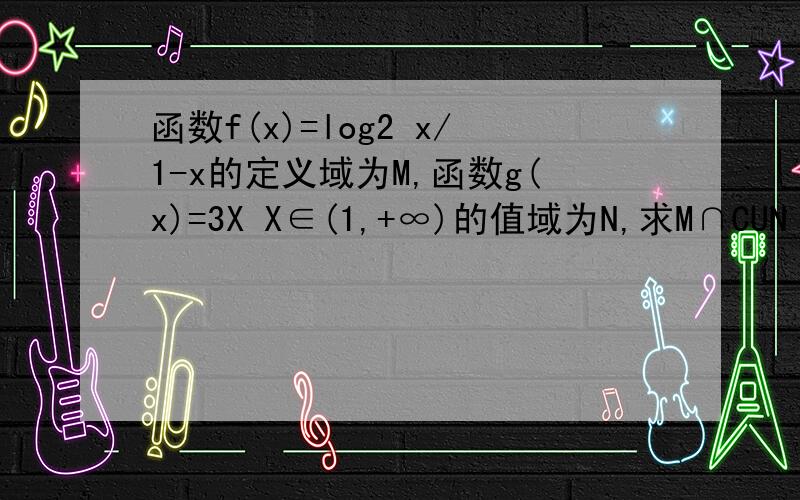 函数f(x)=log2 x/1-x的定义域为M,函数g(x)=3X X∈(1,+∞)的值域为N,求M∩CUN