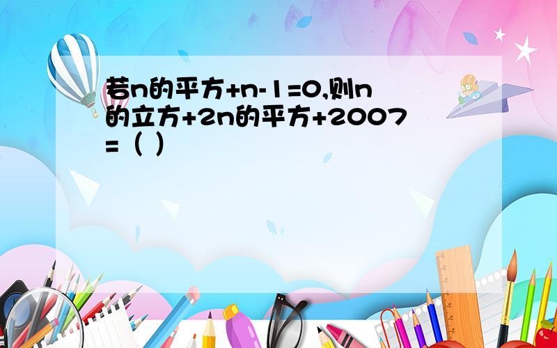 若n的平方+n-1=0,则n的立方+2n的平方+2007=（ ）