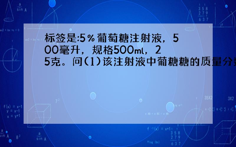 标签是:5％葡萄糖注射液，500毫升，规格500ml，25克。问(1)该注射液中葡糖糖的质量分数为？（2）该注射液中葡萄