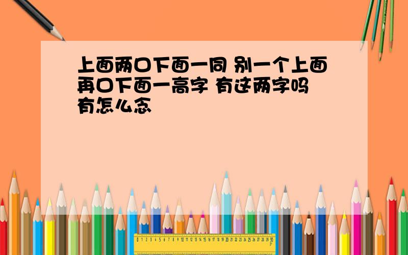 上面两口下面一同 别一个上面再口下面一高字 有这两字吗 有怎么念