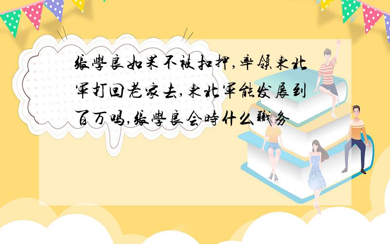 张学良如果不被扣押,率领东北军打回老家去,东北军能发展到百万吗,张学良会时什么职务